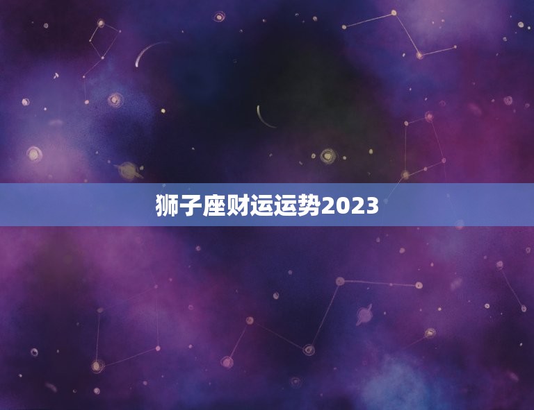 狮子座财运运势2023，2023年运势更好的生肖