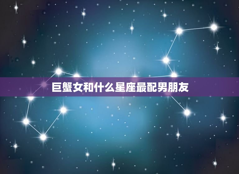 巨蟹女和什么星座最配男朋友，巨蟹女嫁给哪个星座男最幸福