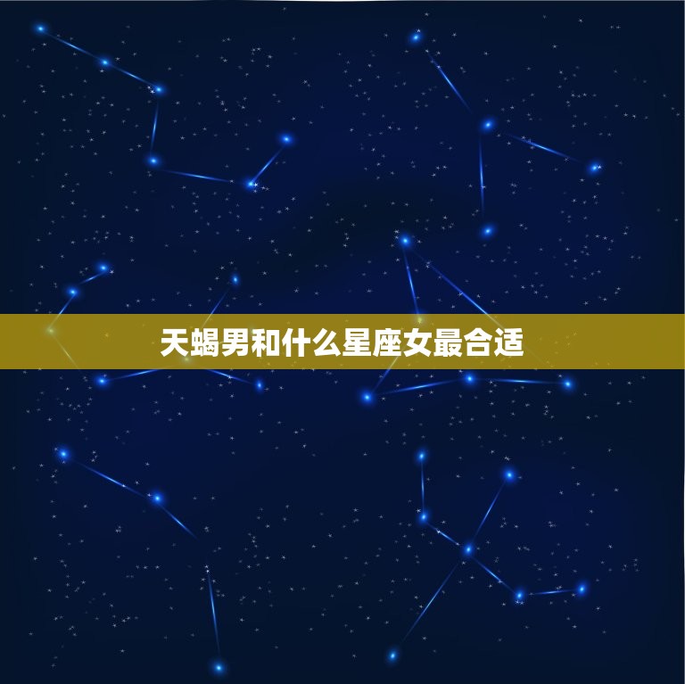 天蝎男和什么星座女最合适，天蝎座男配什么星座合适