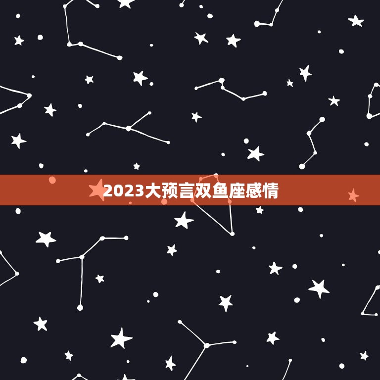 2023大预言双鱼座感情，2023年双鱼座可能迎来3大  第1张