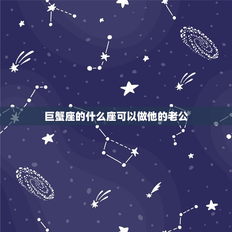 巨蟹座的什么座可以做他的老公，巨蟹座男和什么星座最合适