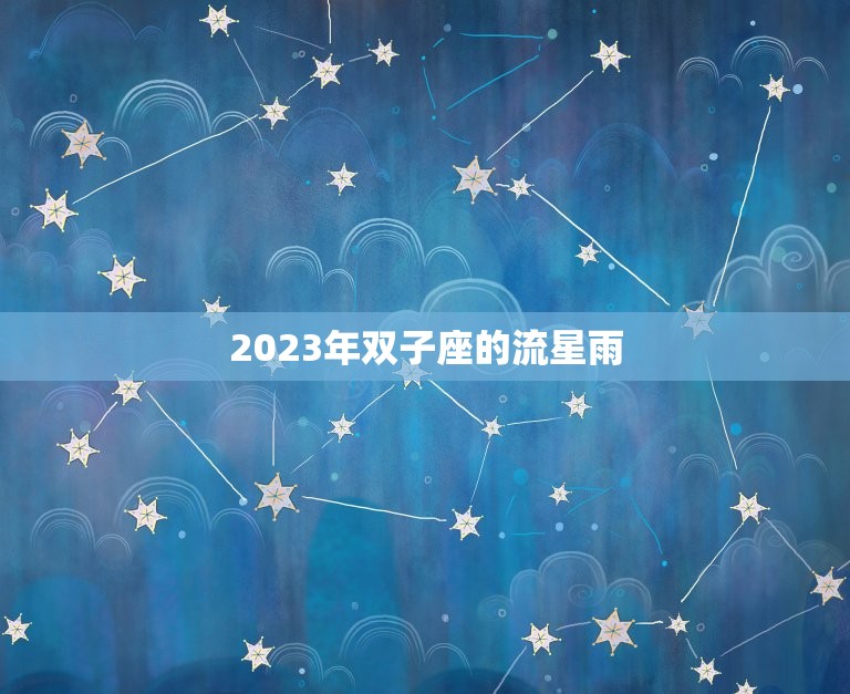 2023年双子座的流星雨，巨蟹座流星雨几年一次