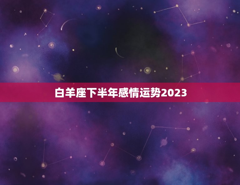 白羊座下半年感情运势2023，2023白羊座未来三年运势