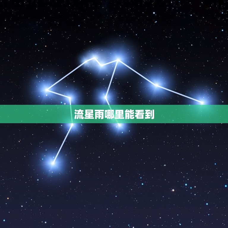 流星雨哪里能看到，2023 流星雨哪里能看到