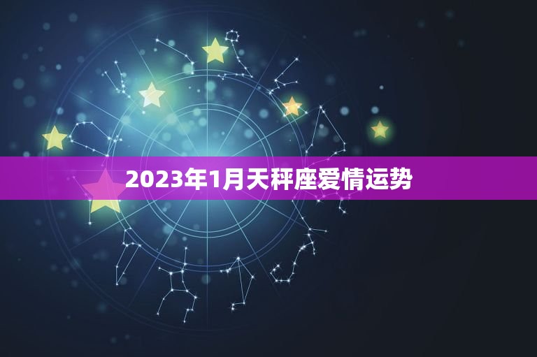 2023年1月天秤座爱情运势，天蝎座女2023 年运势