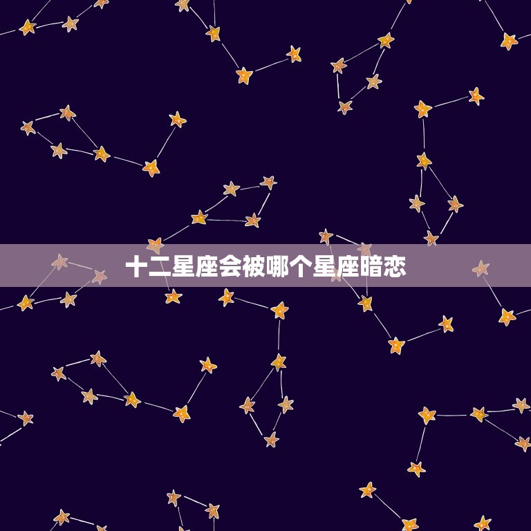 十二星座会被哪个星座暗恋，十二星座会爱上哪个星座