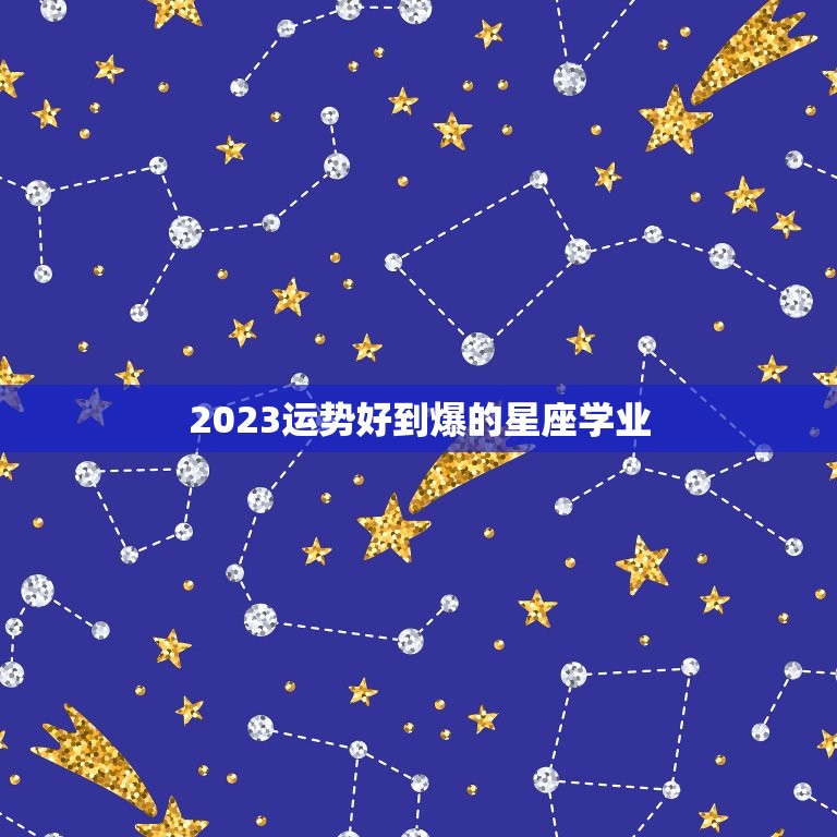 2023运势好到爆的星座学业，2023年走大运的星座