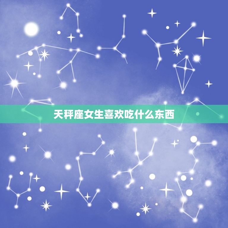 天秤座女生喜欢吃什么东西，天秤座喜欢什么星座