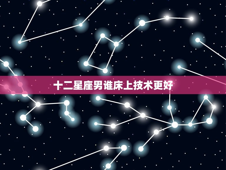 十二星座男谁床上技术更好，12星座谁最容易早恋