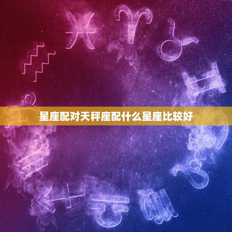 星座配对天秤座配什么星座比较好，天瓶座最喜欢什么星座