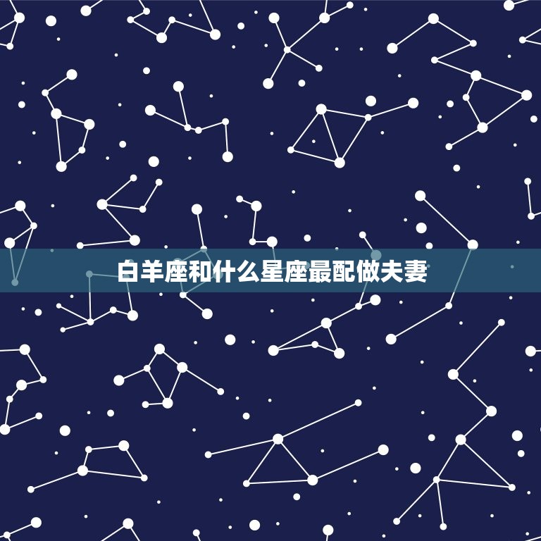 白羊座和什么星座最配做夫妻，跟白羊座最暧昧的星座