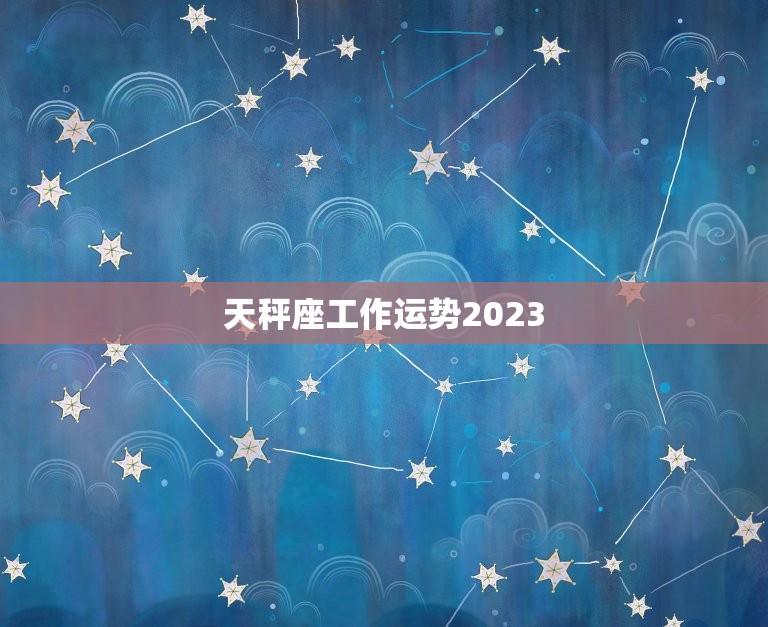 天秤座工作运势2023，处女座在2023年每月运程