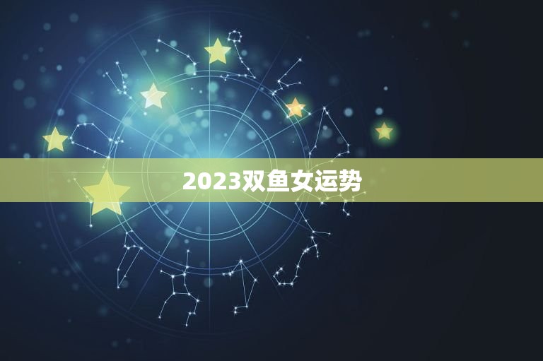 2023双鱼女运势，2023 年双鱼座彻底大爆发