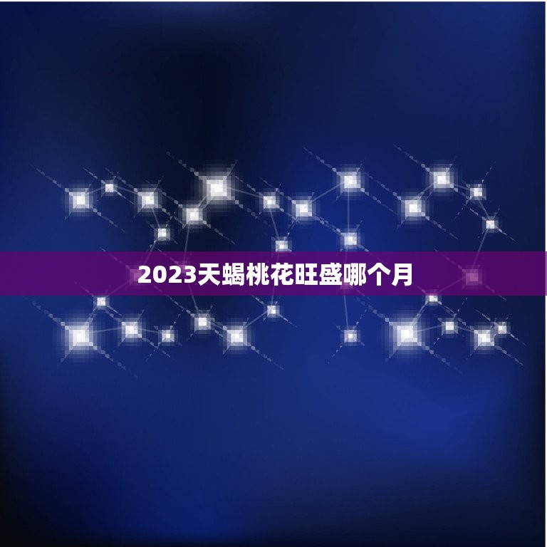 2023天蝎桃花旺盛哪个月，2023运势好到爆的星座