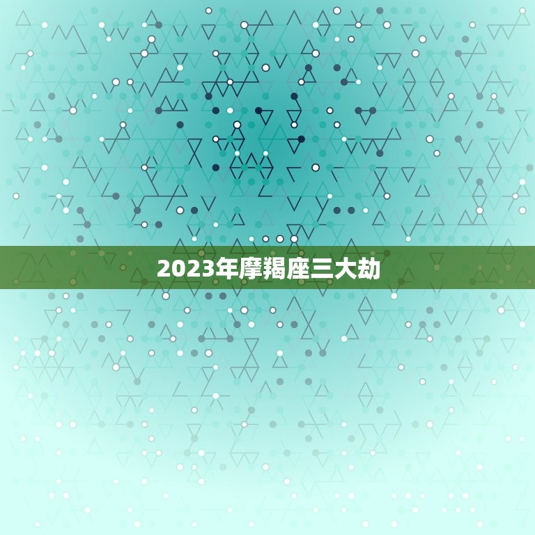 2023年摩羯座三大劫，2023年摩羯座全年运势