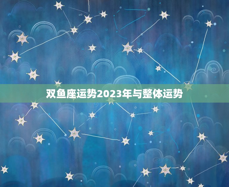 双鱼座运势2023年与整体运势，双鱼座2023年运势及运程