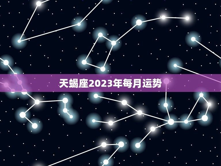 天蝎座2023年每月运势，2023年天蝎女事业运程