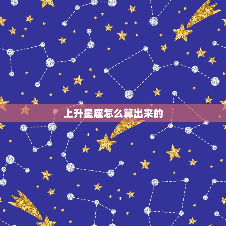 上升星座怎么算出来的，上升星座精确查询表