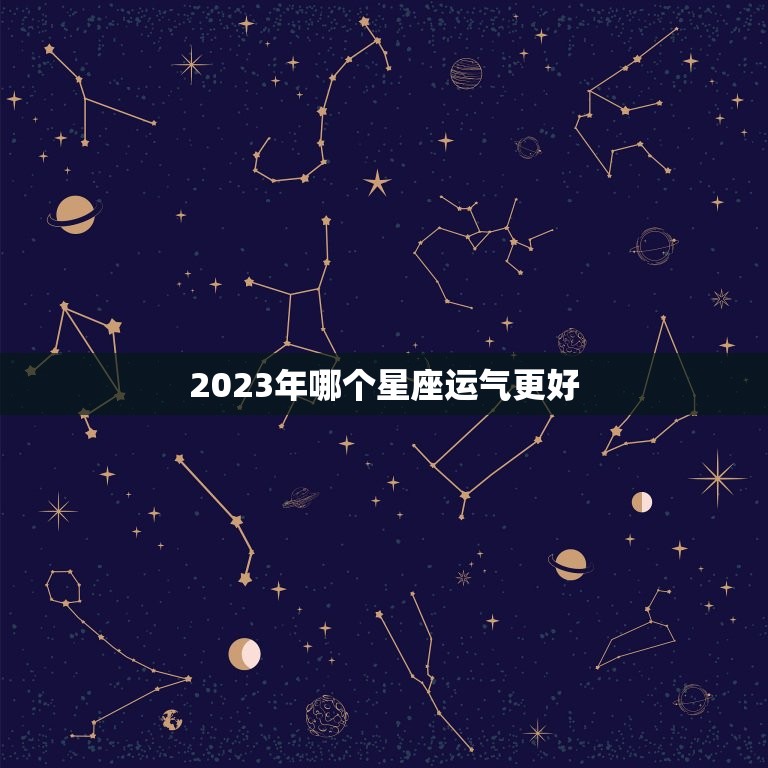 2023年哪个星座运气更好，2023年考运更好的星座