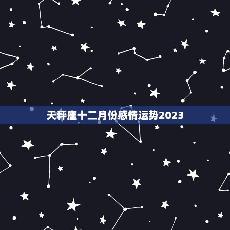 天秤座十二月份感情运势2023，12星座2023 年运势详解