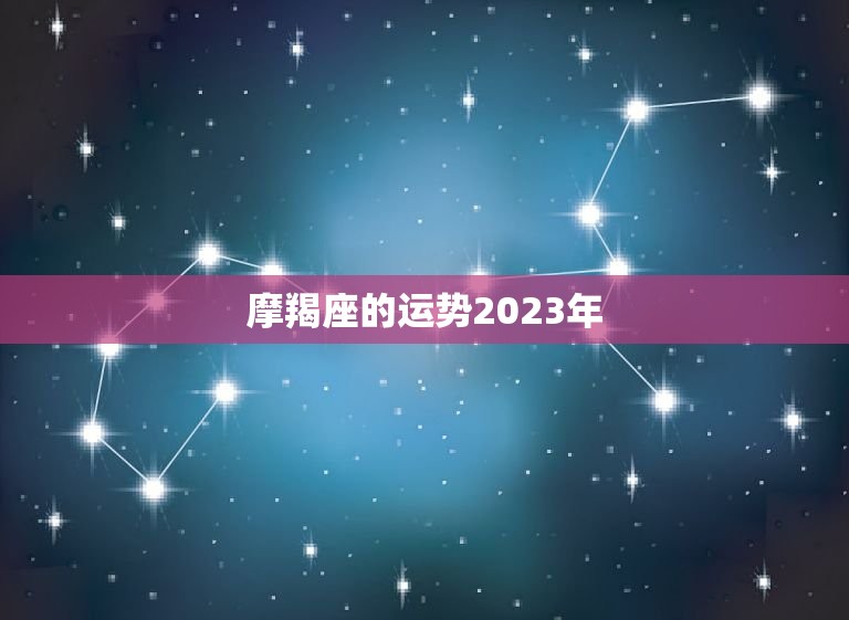 摩羯座的运势2023年，超准星座运势