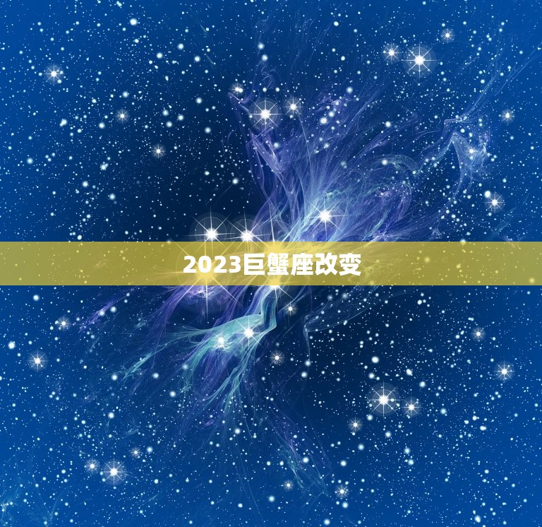 2023巨蟹座改变，巨蟹座2023 年必遭的劫难