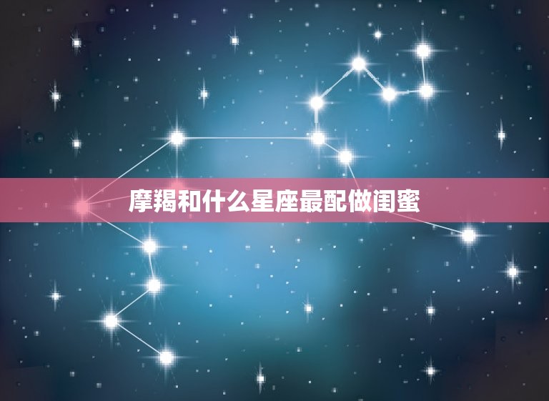 摩羯和什么星座最配做闺蜜，12星座谁会暗恋摩羯座