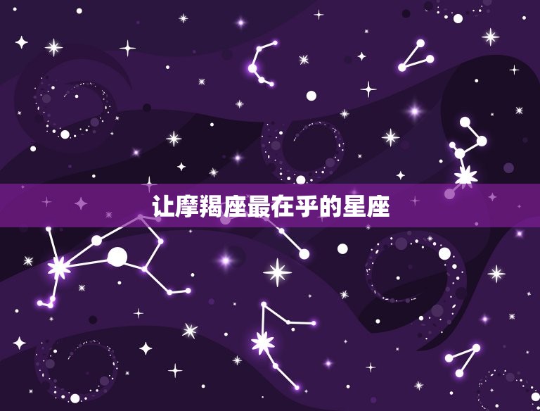 让摩羯座最在乎的星座，摩羯座注定辜负什么星座