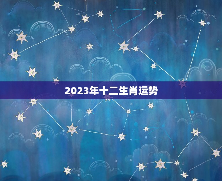 2023年十二生肖运势，2023年什么生肖行大运