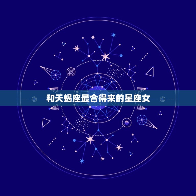 和天蝎座最合得来的星座女，天蝎女和什么星座最配