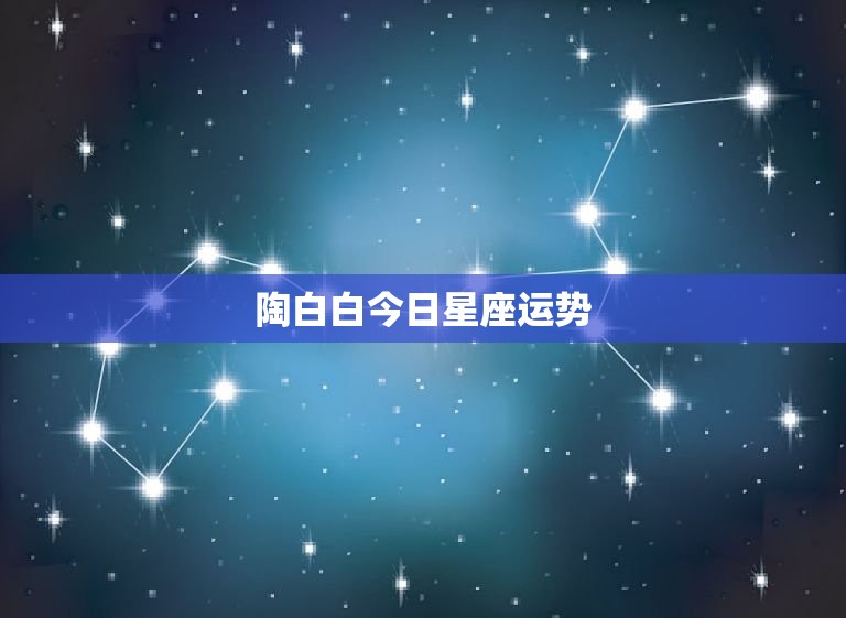 陶白白今日星座运势，今日星座运势查询