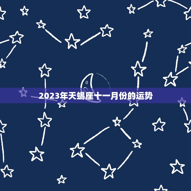 2023年天蝎座十一月份的运势，2023年天蝎座全年运势