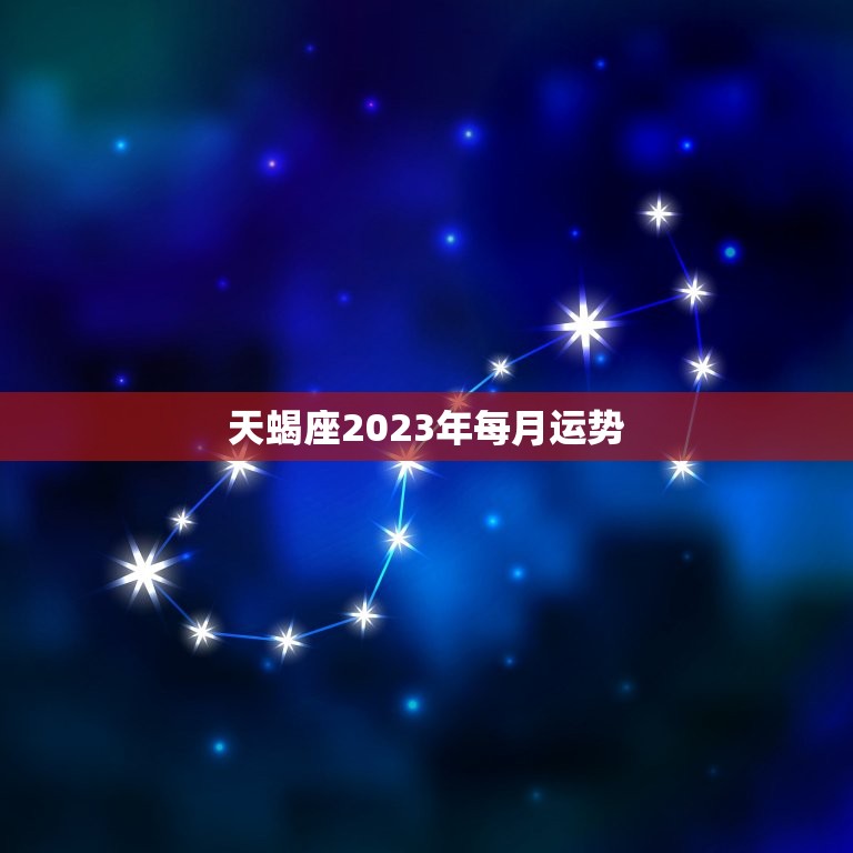 天蝎座2023年每月运势，2023天蝎座大