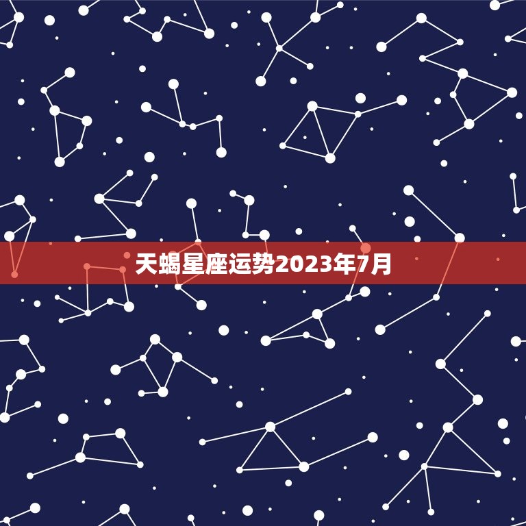 天蝎星座运势2023年7月，2023 年天蝎7月运势