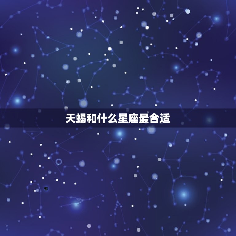 天蝎和什么星座最合适，天蝎适合和什么星座在一起