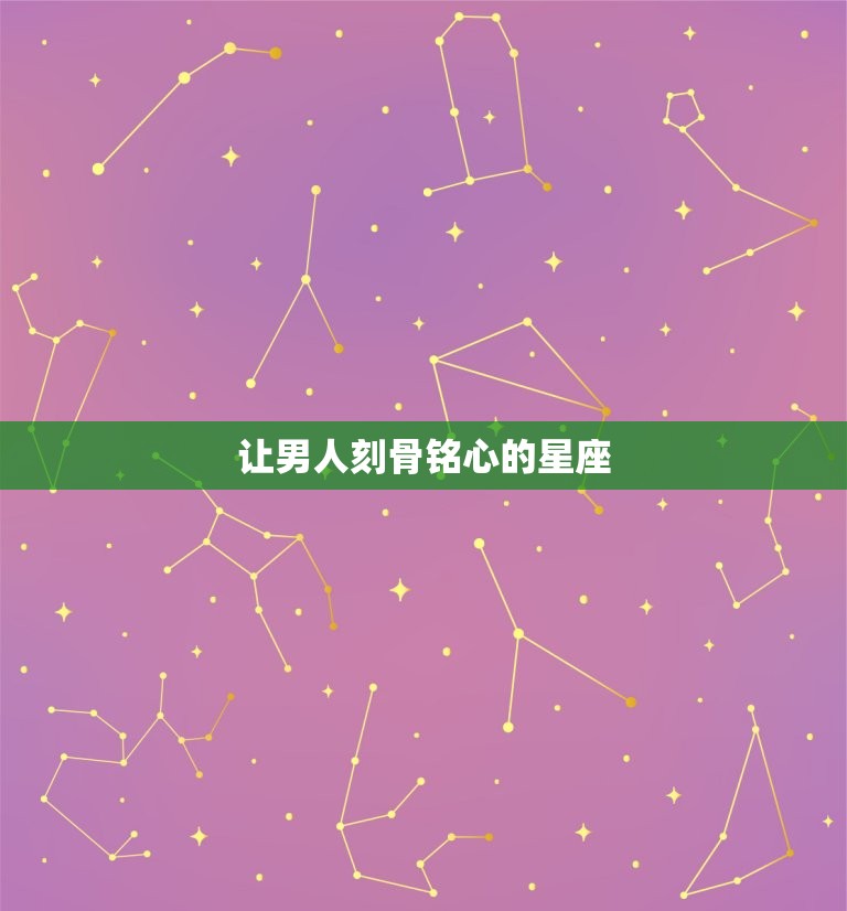 让男人刻骨铭心的星座，让男人难忘一生的女人