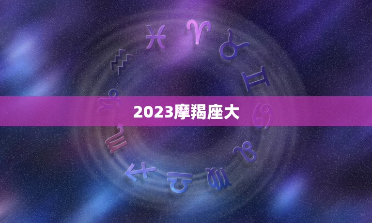 2023摩羯座大，摩羯座未来10年运势大变