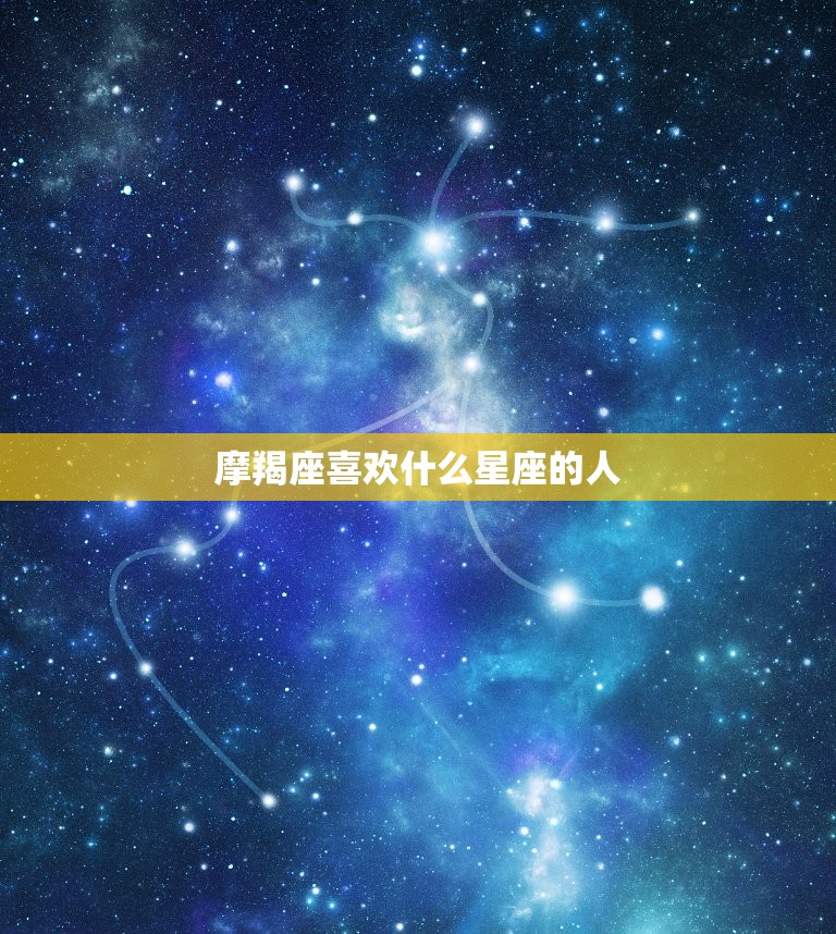 摩羯座喜欢什么星座的人，摩羯座喜欢什么星座