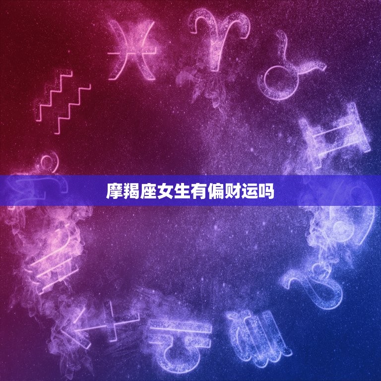 摩羯座女生有偏财运吗，三大星座女天生的富贵命