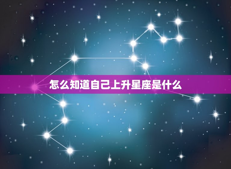 怎么知道自己上升星座是什么，怎么看自己上升什么星座