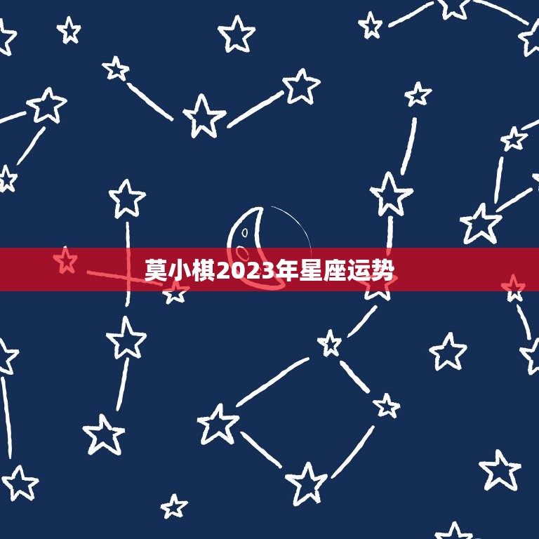 莫小棋2023年星座运势，莫小棋2023 年十二星座运势