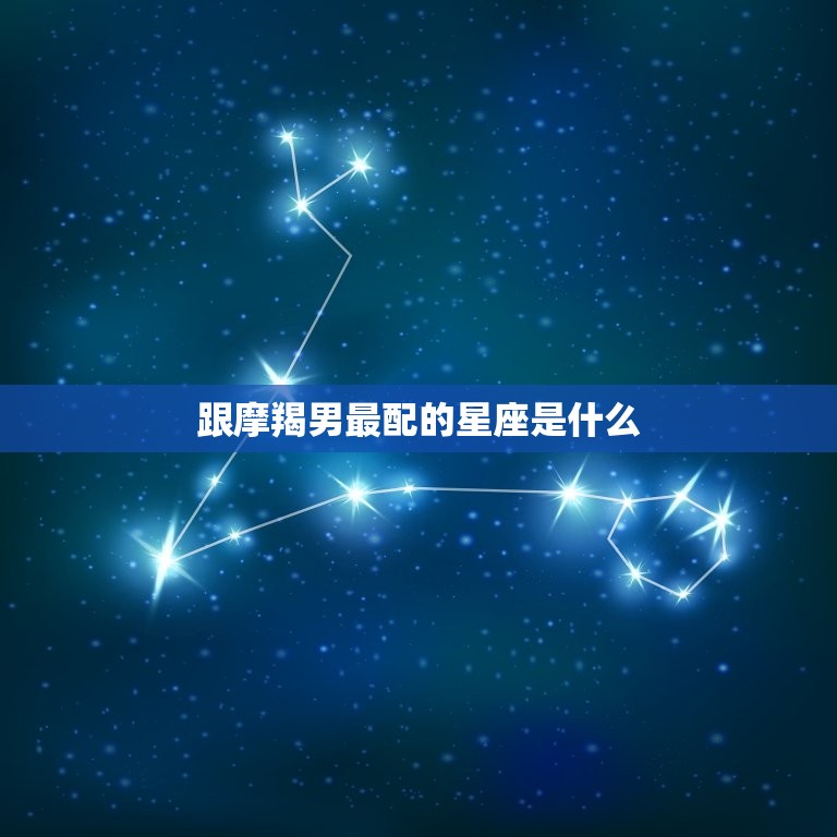 跟摩羯男最配的星座是什么，巨蟹女和什么星座男最配