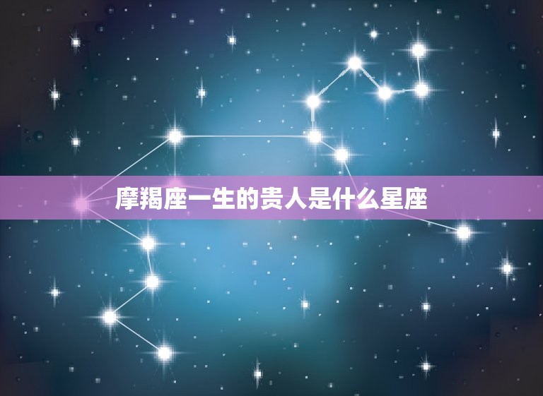 摩羯座一生的贵人是什么星座，双鱼座命中贵人