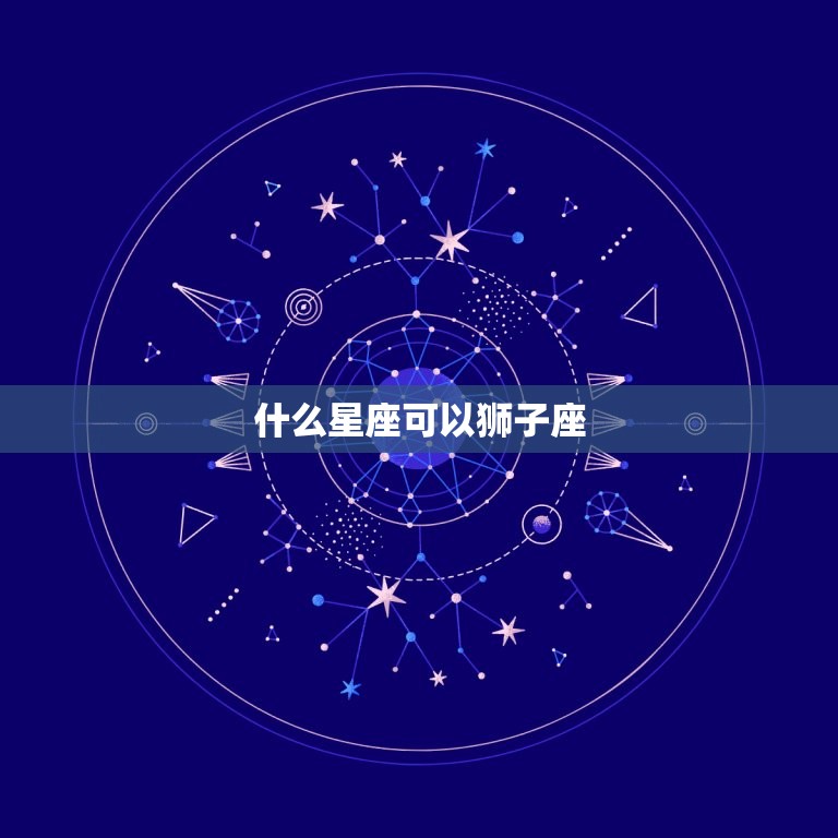 什么星座可以狮子座，哪个星座容易惹火狮子座