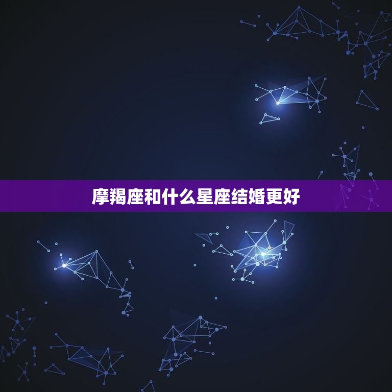 摩羯座和什么星座结婚更好，摩羯女的更佳配偶星座