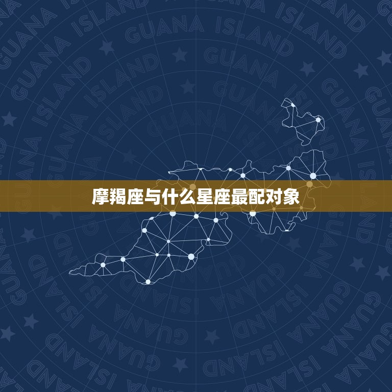 摩羯座与什么星座最配对象，摩羯座喜欢哪个星座配对