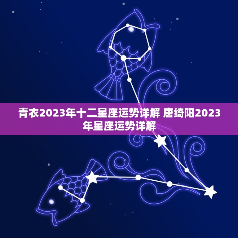 青衣2023年十二星座运势详解 唐绮阳2023年星座运势详解