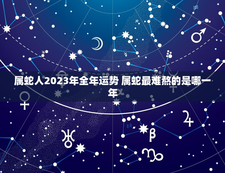 属蛇人2023年全年运势 属蛇最难熬的是哪一年