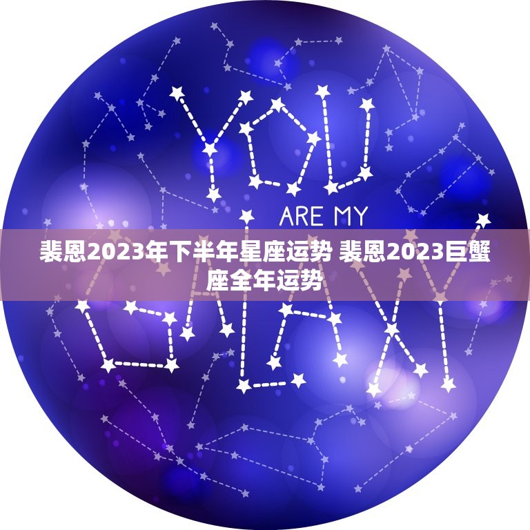 裴恩2023年下半年星座运势 裴恩2023巨蟹座全年运势