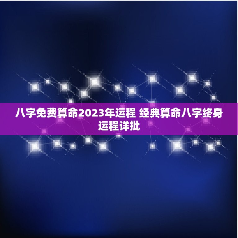 八字免费算命2023年运程 经典算命八字终身运程详批